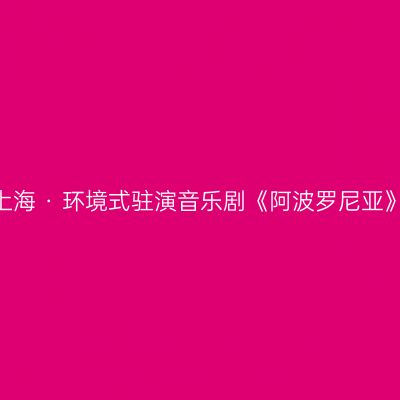 上海 · 环境式驻演音乐剧《阿波罗尼亚》